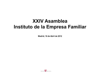 XXIV Asamblea
Instituto de la Empresa Familiar
          Madrid, 16 de Abril de 2012
 