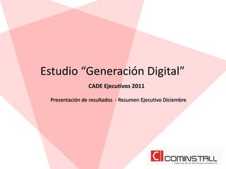 Estudio “Generación Digital”
CADE Ejecutivos 2011
Presentación de resultados - Resumen Ejecutivo Diciembre
 