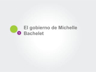 1
El gobierno de Michelle
Bachelet
 