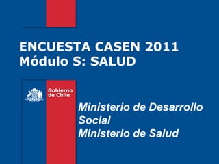 ENCUESTA CASEN 2011
Módulo S: SALUD

   Gobierno
   de Chile

              Ministerio de Desarrollo
              Social
              Ministerio de Salud
 