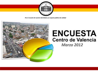 Por el rescate de nuestra identidad y un espacio público de calidad




                                            ENCUESTA
                                            Centro de Valencia
                                                           Marzo 2012
 