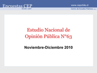 www.cepchile.cl




 Estudio Nacional de
Opinión Pública N°63

Noviembre-Diciembre 2010
 