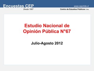 Encuestas CEP                                www.cepchile.cl
        Desde 1987            Centro de Estudios Públicos Chile




        Estudio Nacional de
        Opinión Pública N°67

               Julio-Agosto 2012
 