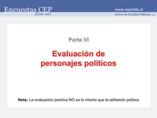 www.cepchile.cl




                            Parte VI

               Evaluación de
            personajes políticos



Nota: La evaluación positiva NO es lo mismo que la adhesión política
 