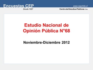 Encuestas CEP                            www.cepchile.cl
        Desde 1987        Centro de Estudios Públicos Chile




        Estudio Nacional de
        Opinión Pública N°68

        Noviembre-Diciembre 2012
 