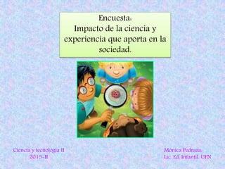 Encuesta:
Impacto de la ciencia y
experiencia que aporta en la
sociedad.
Mónica Pedraza:
Lic. Ed. Infantil. UPN
Ciencia y tecnología II
2015-II
 