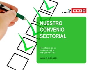 NUESTRO
CONVENIO
SECTORIAL
Resultados de la
encuesta entre
trabajadores TIC
Valencia, 16 de abril de 2013
 