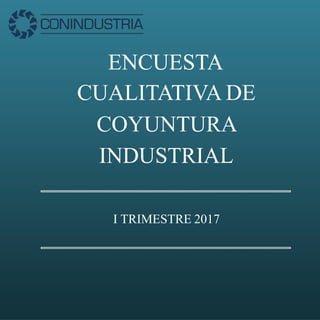 ENCUESTA
CUALITATIVA DE
COYUNTURA
INDUSTRIAL
I TRIMESTRE 2017
 