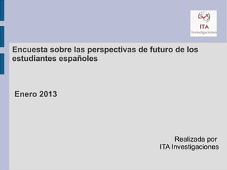 Encuesta sobre las perspectivas de futuro de los
estudiantes españoles



Enero 2013




                                           Realizada por
                                      ITA Investigaciones
 