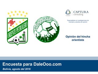 Encuesta para DaleOoo.com
Opinión del hincha
orientista
Bolivia, agosto del 2016
Especialistas en investigaciones de
mercado y estudios de opinión
 