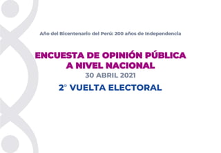ENCUESTA DE OPINIÓN PÚBLICA
A NIVEL NACIONAL
Año del Bicentenario del Perú: 200 años de Independencia
30 ABRIL 2021
2° VUELTA ELECTORAL
 