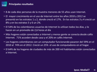 Principales resultados

• Los colombianos usamos Internet para enviar y recibir correos, visitar las redes
  sociales, ent...