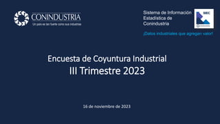 Encuesta de Coyuntura Industrial
III Trimestre 2023
Un país es tan fuerte como sus industrias
16 de noviembre de 2023
¡Datos industriales que agregan valor!
Sistema de Información
Estadística de
Conindustria
 