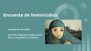 Encuesta de feminicidios
recopilación de datos
por:Erika Alejandra Quijano de la
Cruz y Anayetsi Cruz Salinas
 