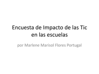 Encuesta de Impacto de las Tic
       en las escuelas
  por Marlene Marisol Flores Portugal
 
