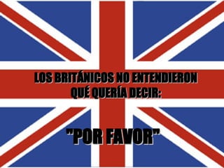 LOS BRITÁNICOS NO ENTENDIERON QUÉ QUERÍA DECIR : "POR FAVOR" 