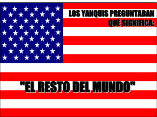 LOS YANQUIS PREGUNTABAN QUÉ SIGNIFICA : "EL RESTO DEL MUNDO" 