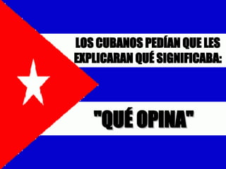 LOS CUBANOS PEDÍAN QUE LES EXPLICAR A N QUÉ SIGNIFICA BA: "QUÉ OPINA" 