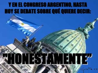 Y EN EL CONGRESO ARGENTINO ,  HASTA HOY SE DEBATE SOBRE QUÉ QUIERE DECIR : "HONESTAMENTE ”   