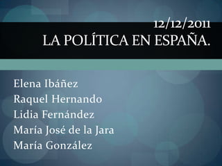 12/12/2011
      LA POLÍTICA EN ESPAÑA.

Elena Ibáñez
Raquel Hernando
Lidia Fernández
María José de la Jara
María González
 