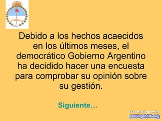 Debido a los hechos acaecidos en los últimos meses, el democrático Gobierno Argentino ha decidido hacer una encuesta para comprobar su opinión sobre su gestión. Siguiente… 