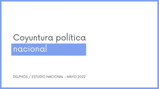 Coyuntura política
nacional
DELPHOS / ESTUDIO NACIONAL - MAYO 2022
 