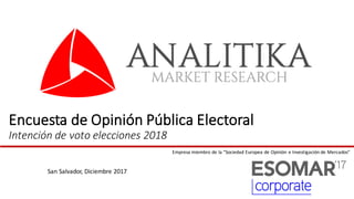 Encuesta	
  de	
  Opinión	
  Pública	
  Electoral
Intención	
  de	
  voto	
  elecciones	
  2018
San	
  Salvador,	
  Diciembre 2017
Empresa miembro de	
  la	
  “Sociedad Europea de	
  Opinión e	
  Investigación de	
  Mercados”
 