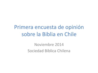 Primera encuesta de opinión 
sobre la Biblia en Chile 
Noviembre 2014 
Sociedad Bíblica Chilena 
 