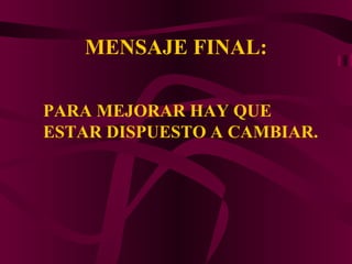 MENSAJE FINAL: PARA MEJORAR HAY QUE ESTAR DISPUESTO A CAMBIAR. 