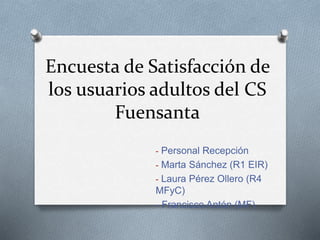 Encuesta de Satisfacción de
los usuarios adultos del CS
Fuensanta
- Personal Recepción
- Marta Sánchez (R1 EIR)
- Laura Pérez Ollero (R4
MFyC)
- Francisco Antón (MF)
 