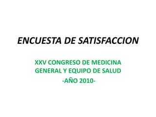 ENCUESTA DE SATISFACCION XXV CONGRESO DE MEDICINA GENERAL Y EQUIPO DE SALUD  -AÑO 2010- 