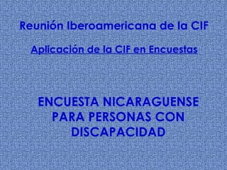 ENCUESTA NICARAGUENSE PARA PERSONAS CON DISCAPACIDAD Reunión Iberoamericana de la CIF Aplicación de la CIF en Encuestas 