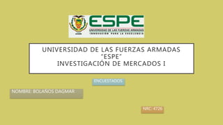 UNIVERSIDAD DE LAS FUERZAS ARMADAS
“ESPE”
INVESTIGACIÓN DE MERCADOS I
NOMBRE: BOLAÑOS DAGMAR
ENCUESTADOS
NRC: 4726
 