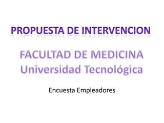 PROPUESTA DE INTERVENCION FACULTAD DE MEDICINA Universidad Tecnológica Encuesta Empleadores 