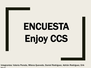 ENCUESTA
Enjoy CCS
Integrantes: Valeria Pereda, Milena Quevedo, Daniel Rodríguez, Adrián Rodríguez, Erik
 