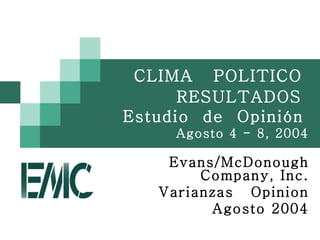 CLIMA POLITICO
      RESULTADOS
Estudio de Opinión
     Agosto 4 - 8, 2004

    Evans/McDonough
        Company, Inc.
   Varianzas Opinion
         Agosto 2004
 