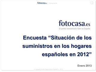 Comunicación




Encuesta “Situación de los
suministros en los hogares
                 españoles en 2012”
                                                       Enero 2013
    © Copyright Anuntis Segundamano España S.L. 2013                1
 