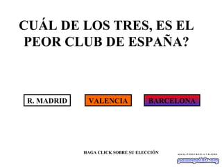 CUÁL DE LOS TRES, ES EL PEOR CLUB DE ESPAÑA? R. MADRID VALENCIA BARCELONA HAGA CLICK SOBRE SU ELECCIÓN 