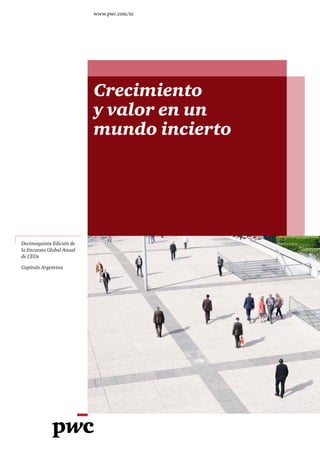 www.pwc.com/ar




                           Crecimiento
                           y valor en un
                           mundo incierto




Decimoquinta Edición de
la Encuesta Global Anual
de CEOs

Capítulo Argentina
 