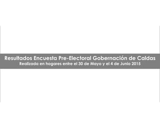 Resultados Encuesta Pre-Electoral Gobernación de Caldas
Realizada en hogares entre el 30 de Mayo y el 4 de Junio 2015
 