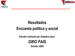 Resultados
Encuesta política y social
 Estudio realizado por Subjetiva para:

          GIRO PAIS
            Octubre 2009


                                         1
 