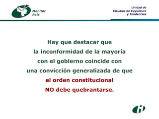 Monitor País Unidad de Estudios de Coyuntura y Tendencias Hay que destacar que la inconformidad de la mayoría con el gobierno coincide con una convicción generalizada de que el orden constitucional NO debe quebrantarse. 