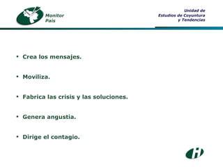 Monitor País Unidad de Estudios de Coyuntura y Tendencias Crea los mensajes. Moviliza. Fabrica las crisis y las soluciones. Genera angustia. Dirige el contagio. 