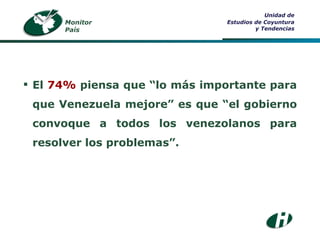 Monitor País Unidad de Estudios de Coyuntura y Tendencias El  74%  piensa que “lo más importante para que Venezuela mejore” es que “el gobierno convoque a todos los venezolanos para resolver los problemas”. 