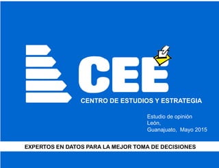 CEECENTRO DE ESTUDIOS Y ESTRATEGIA
EXPERTOS EN DATOS PARA LA MEJOR TOMA DE DECISIONES
Estudio de opinión
León,
Guanajuato, Mayo 2015
 