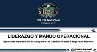 POLICÍA NACIONAL
Proteger y Servir
Diplomado Operacional Estratégico en la Gestión Policial y Seguridad Nacional
LIDERAZGO Y MANDO OPERACIONAL
1
 