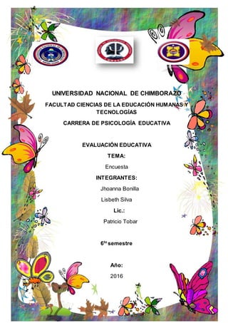 UNIVERSIDAD NACIONAL DE CHIMBORAZO
FACULTAD CIENCIAS DE LA EDUCACIÓN HUMANAS Y
TECNOLOGÍAS
CARRERA DE PSICOLOGÍA EDUCATIVA
EVALUACIÓN EDUCATIVA
TEMA:
Encuesta
INTEGRANTES:
Jhoanna Bonilla
Lisbeth Silva
Lic.:
Patricio Tobar
6to
semestre
Año:
2016
 