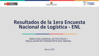 Resultados de la 1era Encuesta
Nacional de Logística - ENL
DIRECCIÓN GENERAL DE POLÍTICAS Y
REGULACIÓN EN TRANSPORTE MULTIMODAL
Marzo 2022
 