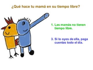 Las mamás no tienen tiempo libre. Si lo oyes de ella, paga cuentas todo el día.  ¿Qué hace tu mamá en su tiempo libre? 