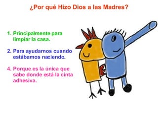 Principalmente para limpiar la casa. Para ayudarnos cuando estábamos naciendo . Porque es la única que sabe donde está la cinta adhesiva. ¿Por qué Hizo Dios a las Madres? 